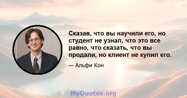 Сказав, что вы научили его, но студент не узнал, что это все равно, что сказать, что вы продали, но клиент не купил его.