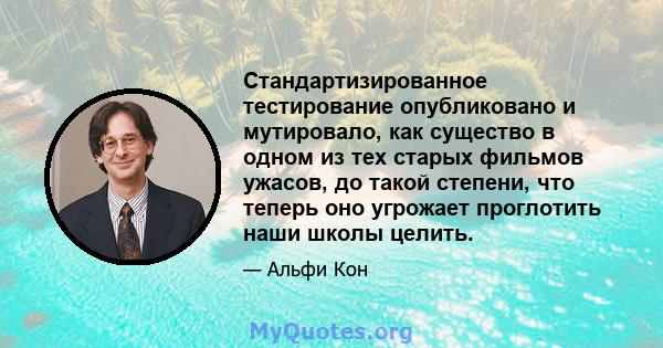 Стандартизированное тестирование опубликовано и мутировало, как существо в одном из тех старых фильмов ужасов, до такой степени, что теперь оно угрожает проглотить наши школы целить.