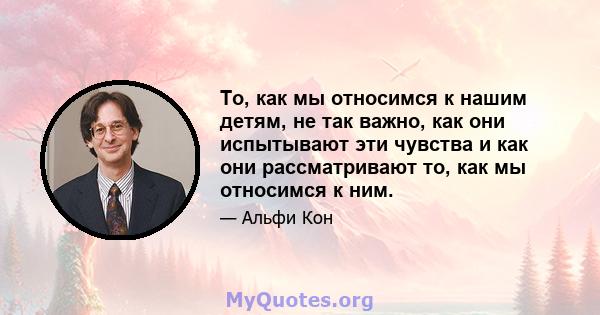 То, как мы относимся к нашим детям, не так важно, как они испытывают эти чувства и как они рассматривают то, как мы относимся к ним.