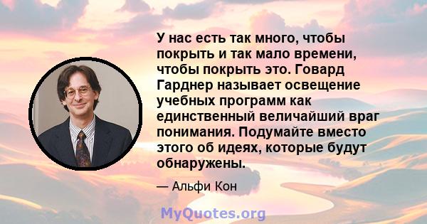 У нас есть так много, чтобы покрыть и так мало времени, чтобы покрыть это. Говард Гарднер называет освещение учебных программ как единственный величайший враг понимания. Подумайте вместо этого об идеях, которые будут