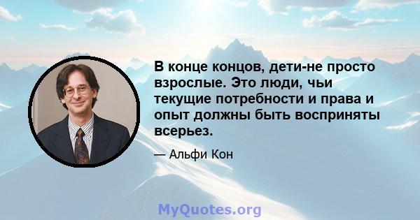 В конце концов, дети-не просто взрослые. Это люди, чьи текущие потребности и права и опыт должны быть восприняты всерьез.