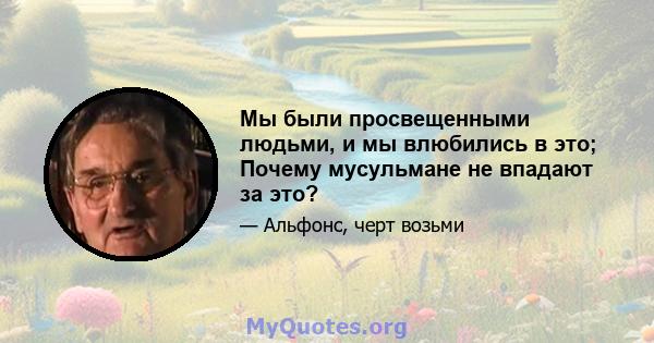 Мы были просвещенными людьми, и мы влюбились в это; Почему мусульмане не впадают за это?