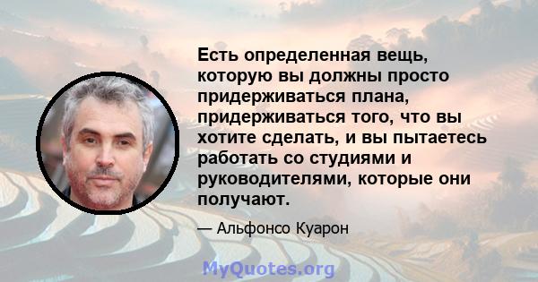 Есть определенная вещь, которую вы должны просто придерживаться плана, придерживаться того, что вы хотите сделать, и вы пытаетесь работать со студиями и руководителями, которые они получают.