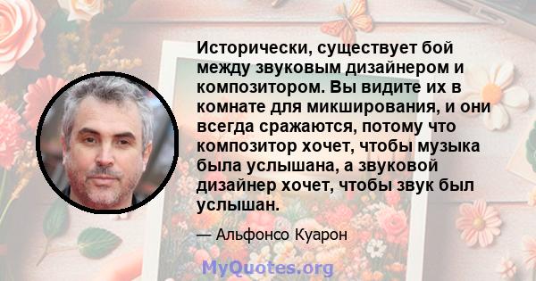 Исторически, существует бой между звуковым дизайнером и композитором. Вы видите их в комнате для микширования, и они всегда сражаются, потому что композитор хочет, чтобы музыка была услышана, а звуковой дизайнер хочет,