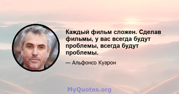 Каждый фильм сложен. Сделав фильмы, у вас всегда будут проблемы, всегда будут проблемы.