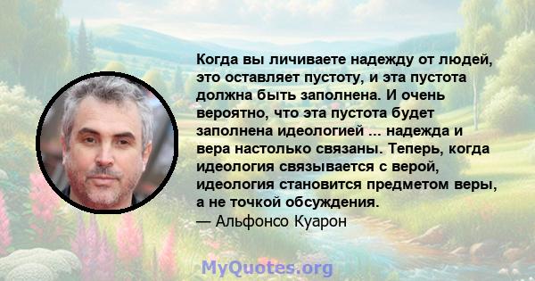 Когда вы личиваете надежду от людей, это оставляет пустоту, и эта пустота должна быть заполнена. И очень вероятно, что эта пустота будет заполнена идеологией ... надежда и вера настолько связаны. Теперь, когда идеология 