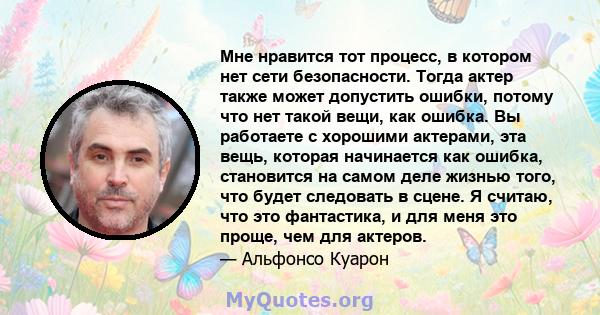 Мне нравится тот процесс, в котором нет сети безопасности. Тогда актер также может допустить ошибки, потому что нет такой вещи, как ошибка. Вы работаете с хорошими актерами, эта вещь, которая начинается как ошибка,