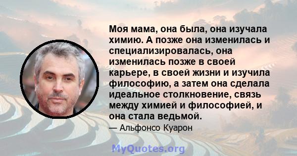 Моя мама, она была, она изучала химию. А позже она изменилась и специализировалась, она изменилась позже в своей карьере, в своей жизни и изучила философию, а затем она сделала идеальное столкновение, связь между химией 