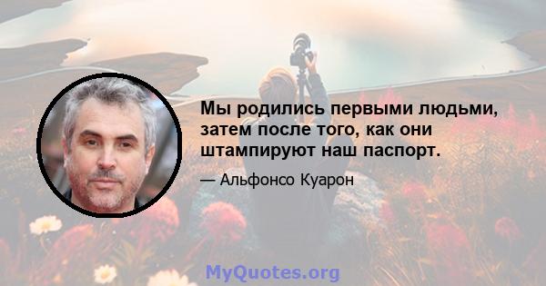 Мы родились первыми людьми, затем после того, как они штампируют наш паспорт.