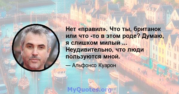 Нет «правил». Что ты, британок или что -то в этом роде? Думаю, я слишком милый ... Неудивительно, что люди пользуются мной.