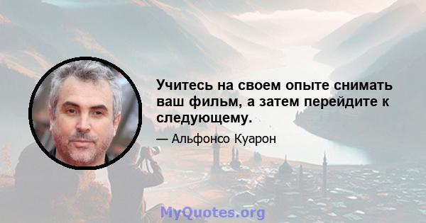 Учитесь на своем опыте снимать ваш фильм, а затем перейдите к следующему.