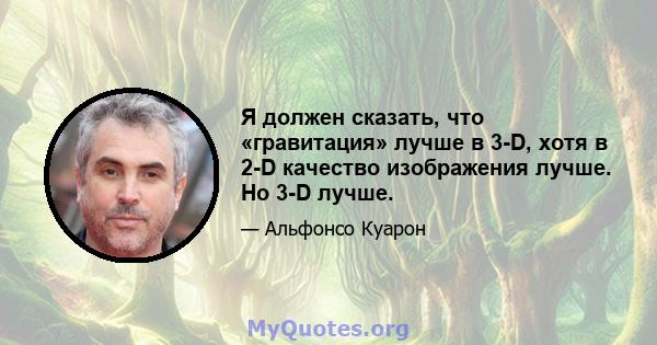 Я должен сказать, что «гравитация» лучше в 3-D, хотя в 2-D качество изображения лучше. Но 3-D лучше.