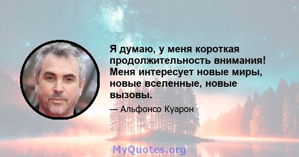 Я думаю, у меня короткая продолжительность внимания! Меня интересует новые миры, новые вселенные, новые вызовы.