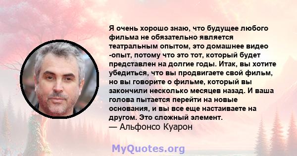 Я очень хорошо знаю, что будущее любого фильма не обязательно является театральным опытом, это домашнее видео -опыт, потому что это тот, который будет представлен на долгие годы. Итак, вы хотите убедиться, что вы