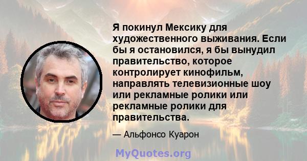 Я покинул Мексику для художественного выживания. Если бы я остановился, я бы вынудил правительство, которое контролирует кинофильм, направлять телевизионные шоу или рекламные ролики или рекламные ролики для