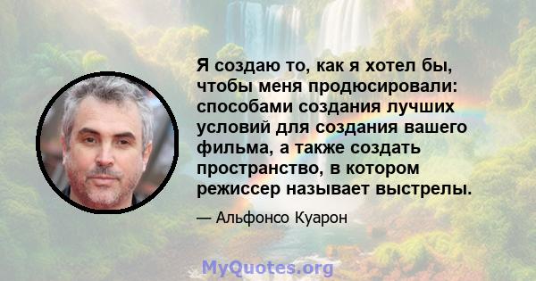 Я создаю то, как я хотел бы, чтобы меня продюсировали: способами создания лучших условий для создания вашего фильма, а также создать пространство, в котором режиссер называет выстрелы.