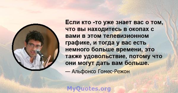 Если кто -то уже знает вас о том, что вы находитесь в окопах с вами в этом телевизионном графике, и тогда у вас есть немного больше времени, это также удовольствие, потому что они могут дать вам больше.