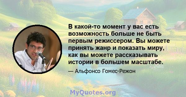 В какой-то момент у вас есть возможность больше не быть первым режиссером. Вы можете принять жанр и показать миру, как вы можете рассказывать истории в большем масштабе.