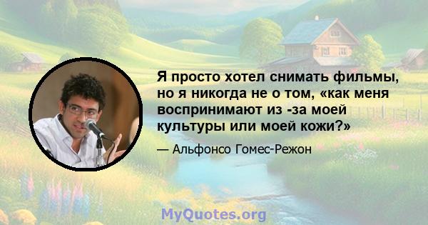 Я просто хотел снимать фильмы, но я никогда не о том, «как меня воспринимают из -за моей культуры или моей кожи?»