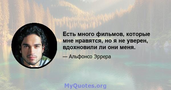 Есть много фильмов, которые мне нравятся, но я не уверен, вдохновили ли они меня.