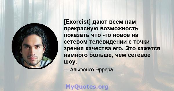 [Exorcist] дают всем нам прекрасную возможность показать что -то новое на сетевом телевидении с точки зрения качества его. Это кажется намного больше, чем сетевое шоу.