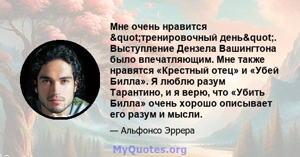 Мне очень нравится "тренировочный день". Выступление Дензела Вашингтона было впечатляющим. Мне также нравятся «Крестный отец» и «Убей Билла». Я люблю разум Тарантино, и я верю, что «Убить Билла» очень хорошо