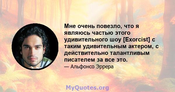 Мне очень повезло, что я являюсь частью этого удивительного шоу [Exorcist] с таким удивительным актером, с действительно талантливым писателем за все это.