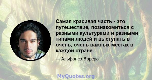 Самая красивая часть - это путешествие, познакомиться с разными культурами и разными типами людей и выступать в очень, очень важных местах в каждой стране.