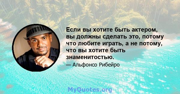 Если вы хотите быть актером, вы должны сделать это, потому что любите играть, а не потому, что вы хотите быть знаменитостью.