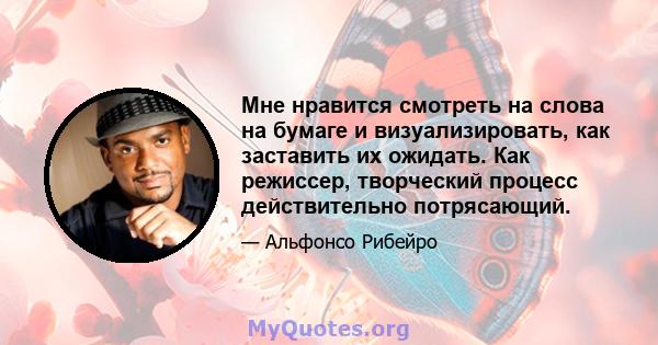 Мне нравится смотреть на слова на бумаге и визуализировать, как заставить их ожидать. Как режиссер, творческий процесс действительно потрясающий.