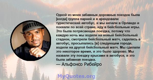 Одной из моих забавных дорожных поездок была [когда] группа парней и я арендовали туристический автобус, и мы начали в Орландо и поехали по всей стране, иду в бейсбольные игры. Это была потрясающая поездка, потому что