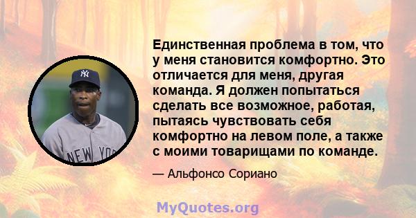 Единственная проблема в том, что у меня становится комфортно. Это отличается для меня, другая команда. Я должен попытаться сделать все возможное, работая, пытаясь чувствовать себя комфортно на левом поле, а также с