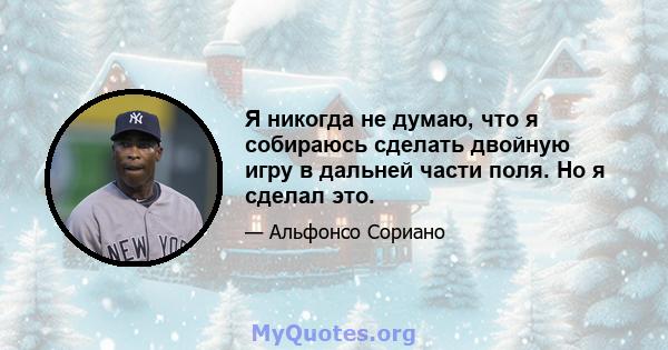 Я никогда не думаю, что я собираюсь сделать двойную игру в дальней части поля. Но я сделал это.