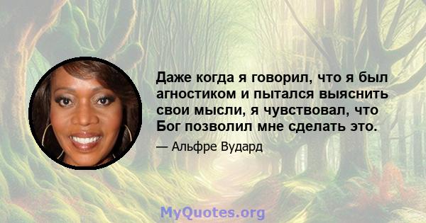 Даже когда я говорил, что я был агностиком и пытался выяснить свои мысли, я чувствовал, что Бог позволил мне сделать это.