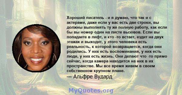 Хороший писатель - и я думаю, что так и с актерами, даже если у вас есть две строки, вы должны выполнять ту же полную работу, как если бы вы номер один на листе вызовов. Если вы попадаете в лифт, и кто -то встает, ездит 