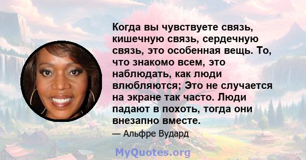 Когда вы чувствуете связь, кишечную связь, сердечную связь, это особенная вещь. То, что знакомо всем, это наблюдать, как люди влюбляются; Это не случается на экране так часто. Люди падают в похоть, тогда они внезапно