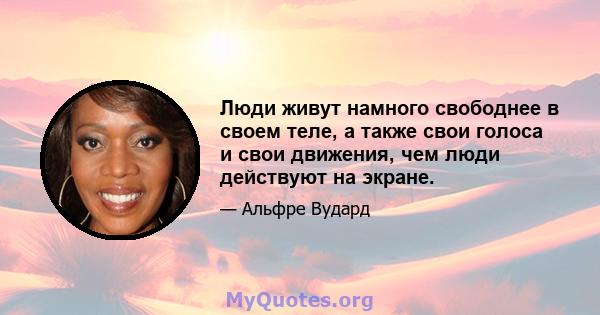 Люди живут намного свободнее в своем теле, а также свои голоса и свои движения, чем люди действуют на экране.