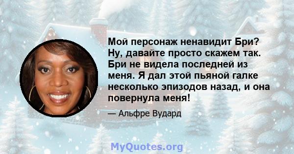 Мой персонаж ненавидит Бри? Ну, давайте просто скажем так. Бри не видела последней из меня. Я дал этой пьяной галке несколько эпизодов назад, и она повернула меня!