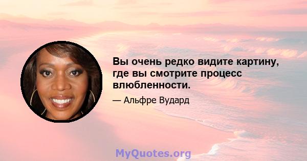 Вы очень редко видите картину, где вы смотрите процесс влюбленности.