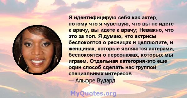 Я идентифицирую себя как актер, потому что я чувствую, что вы не идете к врачу, вы идете к врачу; Неважно, что это за пол. Я думаю, что актрисы беспокоятся о ресницах и целлюлите, и женщинах, которые являются актерами,