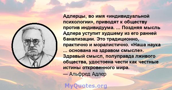 Адлерцы, во имя «индивидуальной психологии», приводят к обществу против индивидуума. ... Поздняя мысль Адлера уступит худшему из его ранней банализации. Это традиционно, практично и моралистично. «Наша наука ...