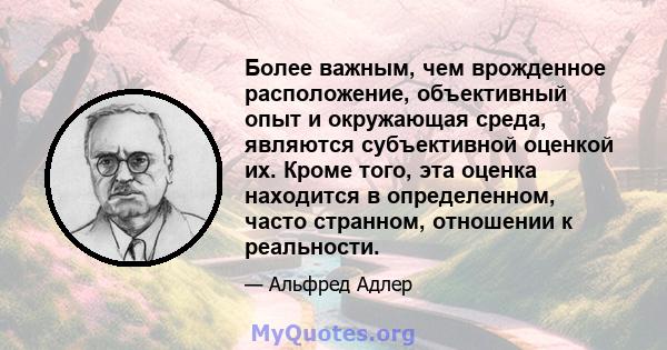 Более важным, чем врожденное расположение, объективный опыт и окружающая среда, являются субъективной оценкой их. Кроме того, эта оценка находится в определенном, часто странном, отношении к реальности.