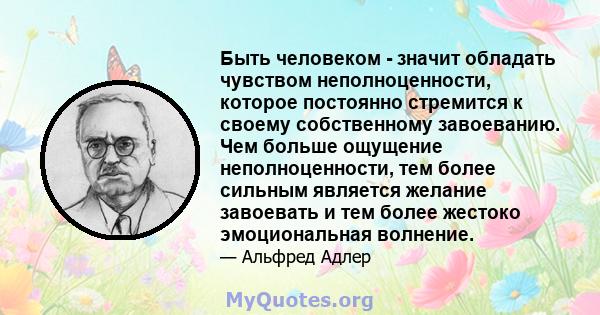 Быть человеком - значит обладать чувством неполноценности, которое постоянно стремится к своему собственному завоеванию. Чем больше ощущение неполноценности, тем более сильным является желание завоевать и тем более