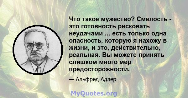 Что такое мужество? Смелость - это готовность рисковать неудачами ... есть только одна опасность, которую я нахожу в жизни, и это, действительно, реальная. Вы можете принять слишком много мер предосторожности.