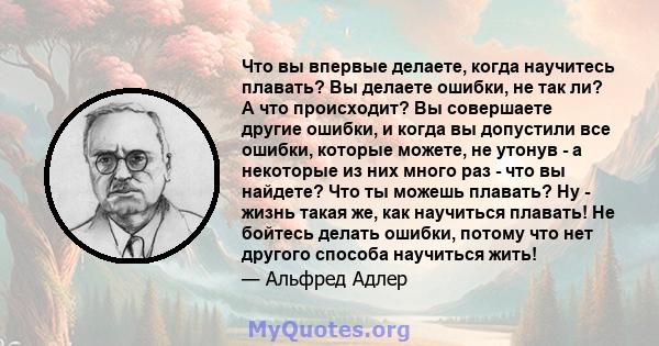 Что вы впервые делаете, когда научитесь плавать? Вы делаете ошибки, не так ли? А что происходит? Вы совершаете другие ошибки, и когда вы допустили все ошибки, которые можете, не утонув - а некоторые из них много раз -