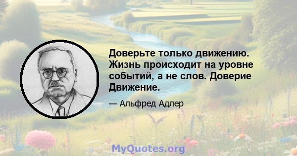 Доверьте только движению. Жизнь происходит на уровне событий, а не слов. Доверие Движение.