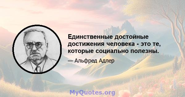 Единственные достойные достижения человека - это те, которые социально полезны.