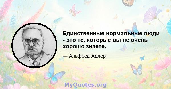 Единственные нормальные люди - это те, которые вы не очень хорошо знаете.