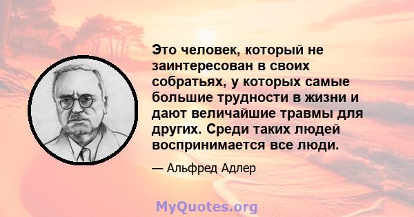 Это человек, который не заинтересован в своих собратьях, у которых самые большие трудности в жизни и дают величайшие травмы для других. Среди таких людей воспринимается все люди.