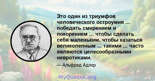 Это один из триумфов человеческого остроумия ... победить смирением и покорением ... чтобы сделать себя маленьким, чтобы казаться великолепным ... такими ... часто являются целесообразными невротиками.